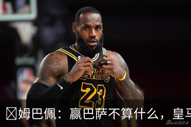 ​姆巴佩：赢巴萨不算什么，皇马必须每场都赢