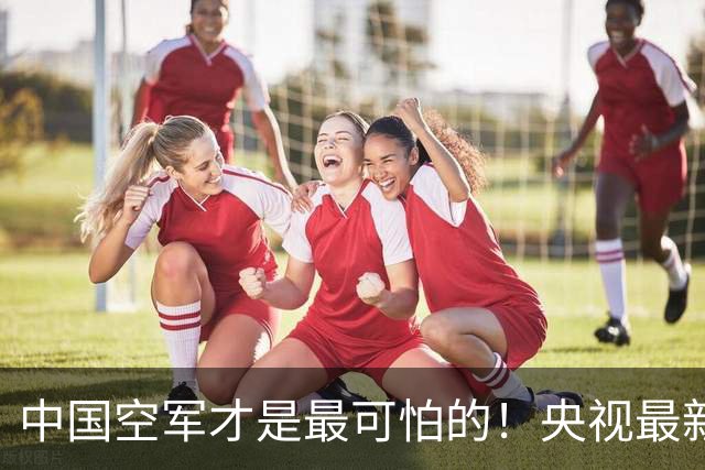 中国空军才是最可怕的！央视最新报道让美媒惊醒：歼20还能打航母