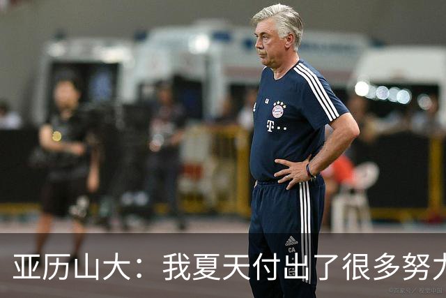 亚历山大：我夏天付出了很多努力 上场后只需相信自己的训练成果