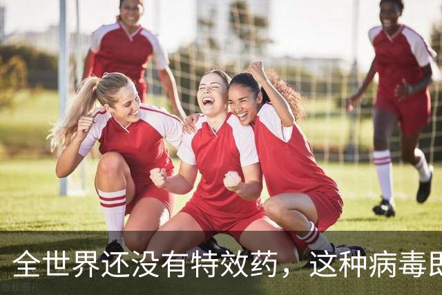 全世界还没有特效药，这种病毒即将进入高发期！钟南山最新提醒