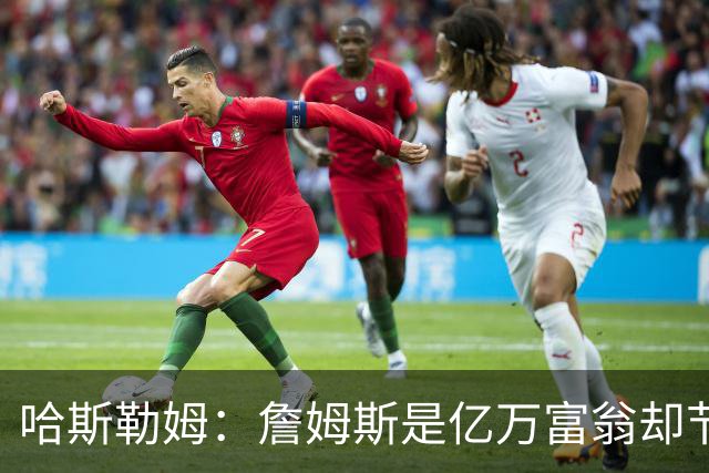 哈斯勒姆：詹姆斯是亿万富翁却节俭，镜头一关我们就说他抠门