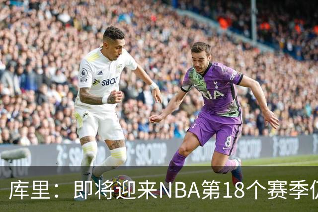 库里：即将迎来NBA第18个赛季仍心怀感激 中国行期间也要坚持训练