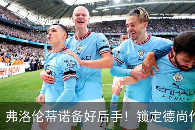 弗洛伦蒂诺备好后手！锁定德尚作为备选，穆里尼奥帅位悬于国家德比