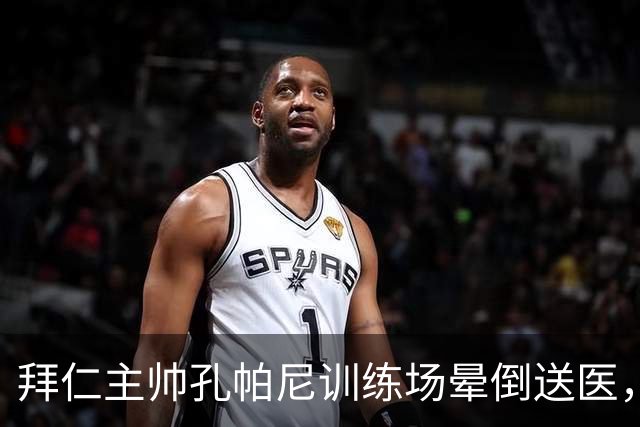 拜仁主帅孔帕尼训练场晕倒送医，教练组暂代执教