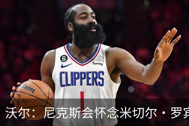 沃尔：尼克斯会怀念米切尔·罗宾逊 他的防守和篮板作用被低估了
