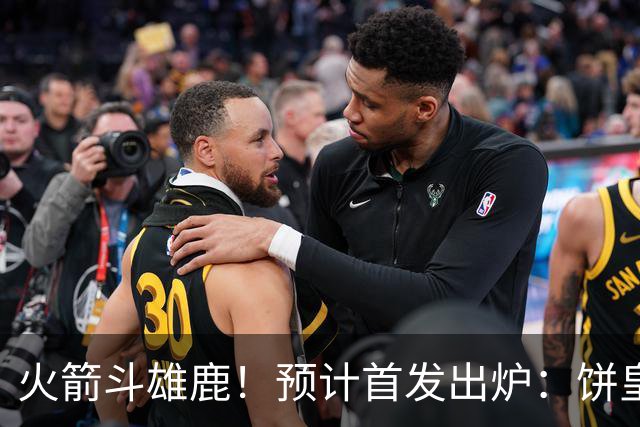 火箭斗雄鹿！预计首发出炉：饼皇顶替申京，双控卫搭档后场，杜兰特变主攻点