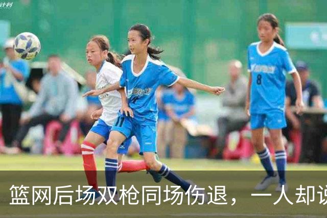 篮网后场双枪同场伤退，一人却说“我没事”