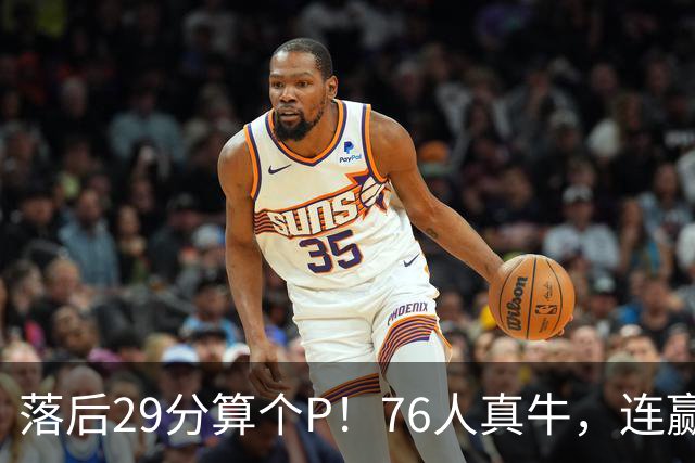 落后29分算个P！76人真牛，连赢强敌坐稳第1，老詹填满数据栏躺赢