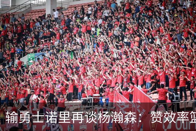 输勇士诺里再谈杨瀚森：赞效率篮板，点出策应价值，提防守问题！