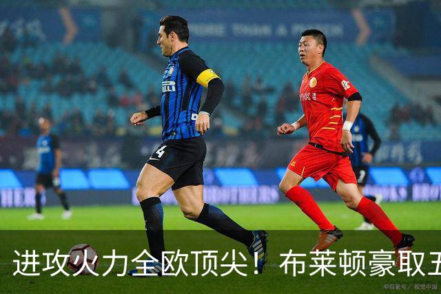 进攻火力全欧顶尖！布莱顿豪取五连胜，35岁格罗斯成核心