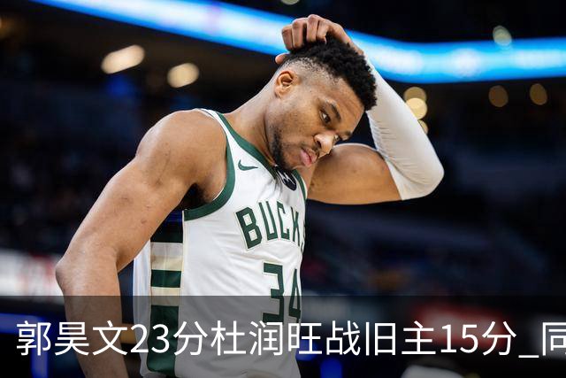 郭昊文23分杜润旺战旧主15分 同曦主场1分险胜广东