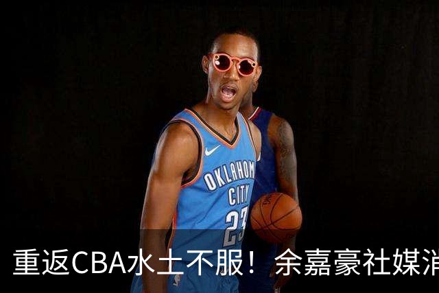 重返CBA水土不服！余嘉豪社媒消极回应网友：我已经“死”了