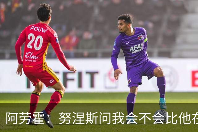阿劳霍：努涅斯问我会不会比他在利物浦进更多球