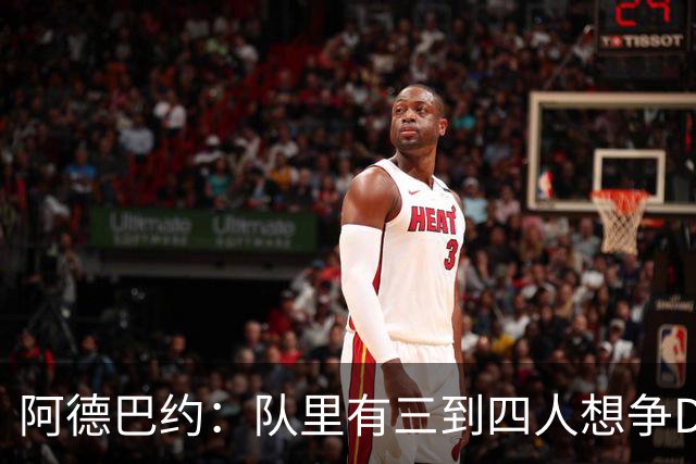 阿德巴约：队里有三到四人想争DPOY 每个人都愿投入到防守中