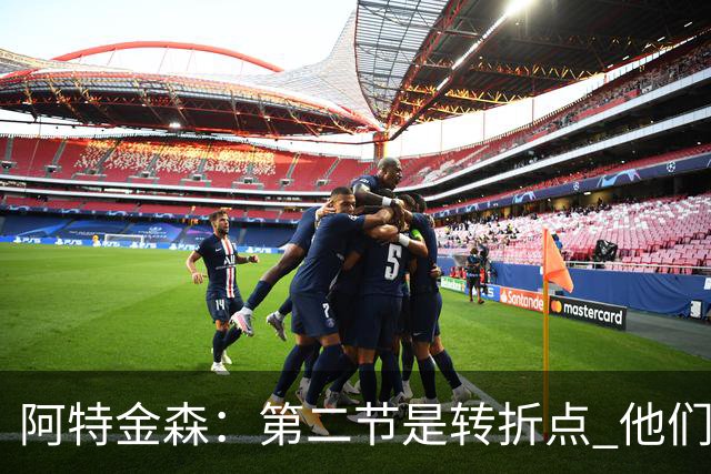 阿特金森：第二节是转折点 他们进6个三分 我们错失空位&总不进球