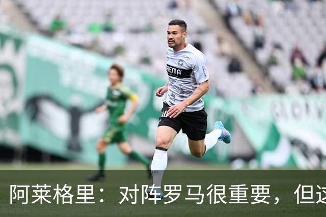 阿莱格里：对阵罗马很重要，但这一战还决定不了赛季成败