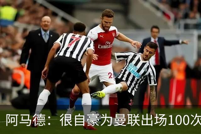 阿马德：很自豪为曼联出场100次，这是6年前加盟时的目标之一