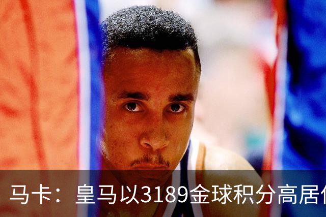 马卡：皇马以3189金球积分高居俱乐部历史榜首，C罗460分个人第一