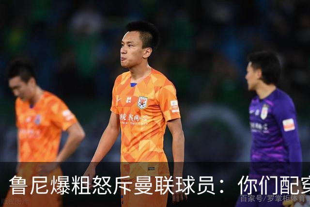 鲁尼爆粗怒斥曼联球员：你们配穿这身球衣吗