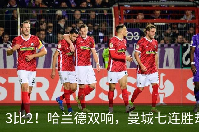 3比2！哈兰德双响，曼城七连胜却差点被点球拖住