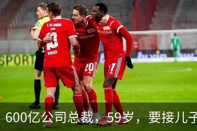 600亿公司总裁，59岁，要接儿子的“班”