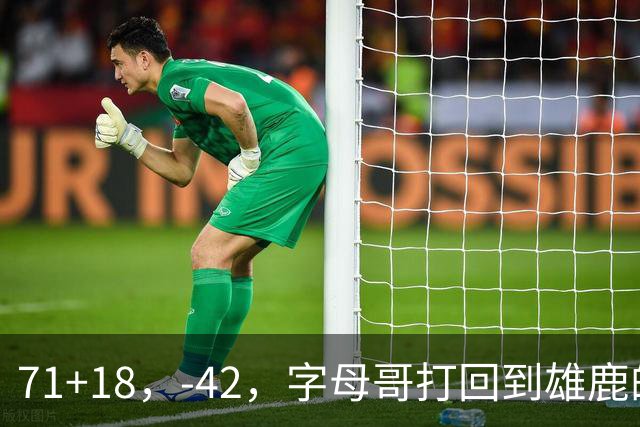 71+18，-42，字母哥打回到雄鹿的模式，崩溃！……