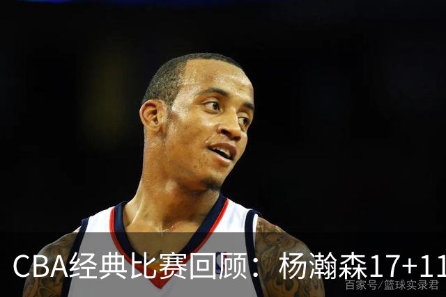 CBA经典比赛回顾：杨瀚森17+11，青岛险胜南京